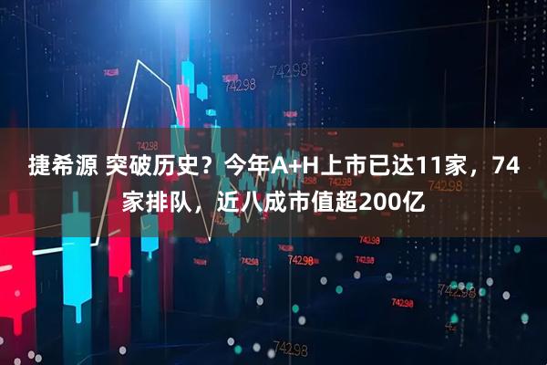 捷希源 突破历史?今年A+H上市已达11家,74家排队,近八成市值超200亿