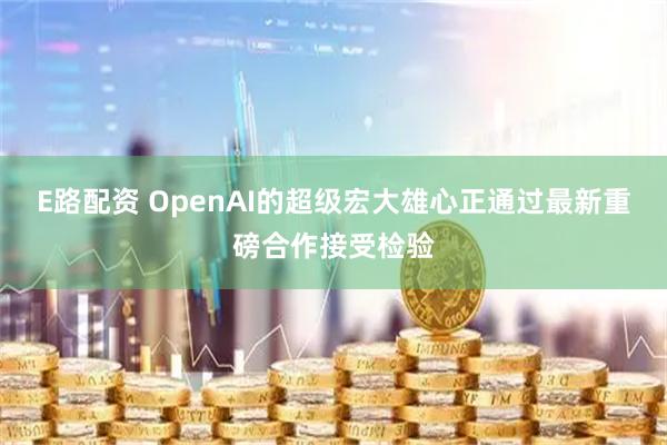 E路配资 OpenAI的超级宏大雄心正通过最新重磅合作接受检验
