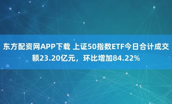 东方配资网APP下载 上证50指数ETF今日合计成交额23.20亿元,环比增加84.22%