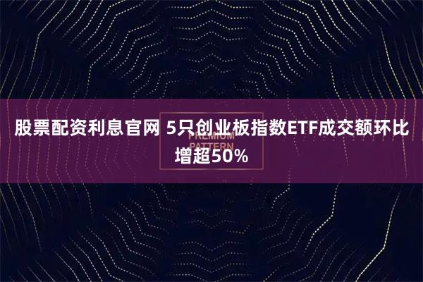 股票配资利息官网 5只创业板指数ETF成交额环比增超50%
