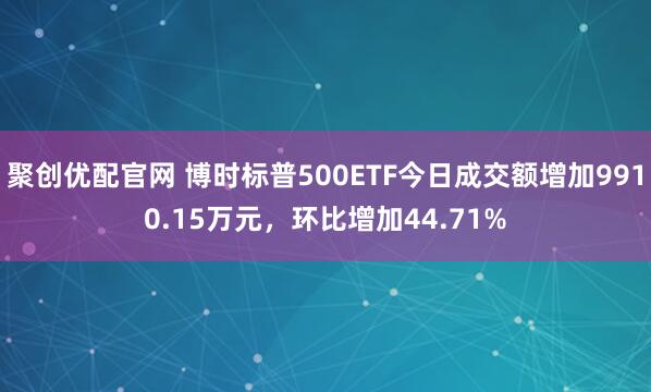 聚创优配官网 博时标普500ETF今日成交额增加9910.15万元，环比增加44.71%