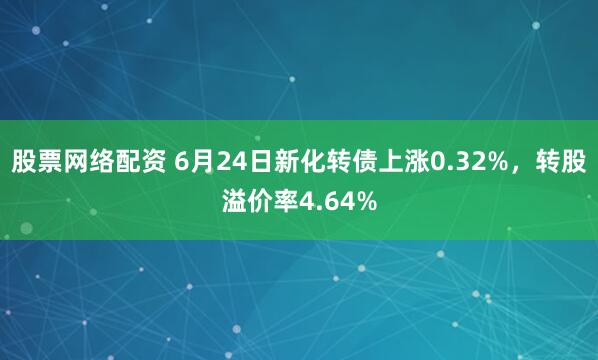股票网络配资 6月24日新化转债上涨0.32%,转股溢价率4.64%