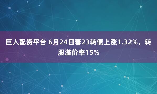 巨人配资平台 6月24日春23转债上涨1.32%,转股溢价率15%