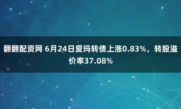 翻翻配资网 6月24日爱玛转债上涨0.83%,转股溢价率37.08%