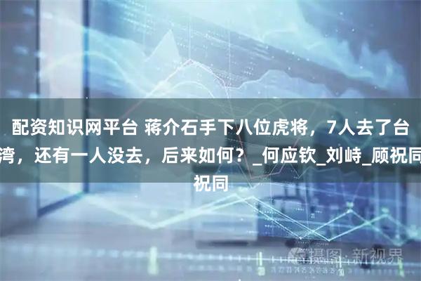 配资知识网平台 蒋介石手下八位虎将，7人去了台湾，还有一人没去，后来如何？_何应钦_刘峙_顾祝同