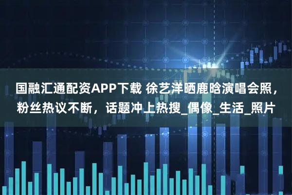 国融汇通配资APP下载 徐艺洋晒鹿晗演唱会照,粉丝热议不断,话题冲上热搜_偶像_生活_照片