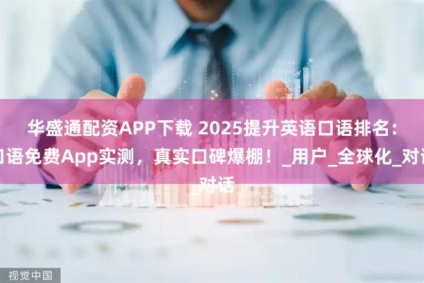 华盛通配资APP下载 2025提升英语口语排名：口语免费App实测，真实口碑爆棚！_用户_全球化_对话