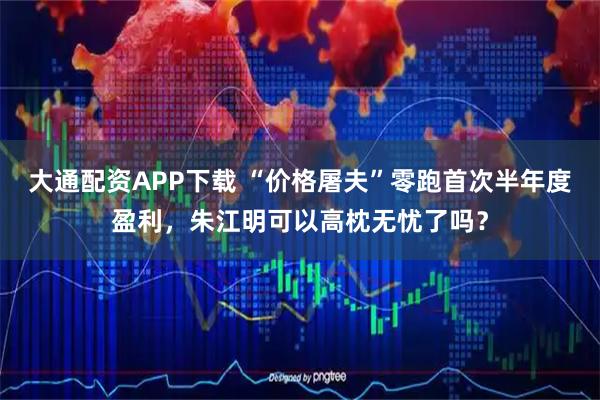 大通配资APP下载 “价格屠夫”零跑首次半年度盈利,朱江明可以高枕无忧了吗?