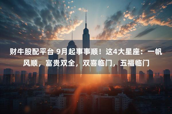 财牛股配平台 9月起事事顺!这4大星座:一帆风顺,富贵双全,双喜临门,五福临门