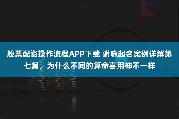 股票配资操作流程APP下载 谢咏起名案例详解第七篇,为什么不同的算命喜用神不一样