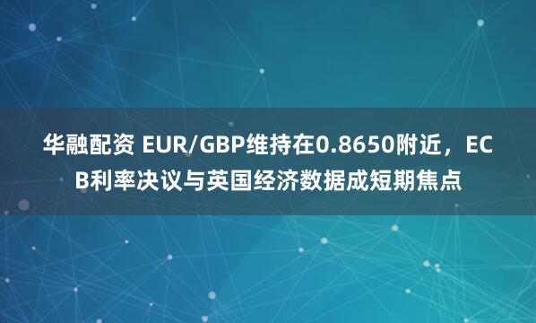 华融配资 EUR/GBP维持在0.8650附近，ECB利率决议与英国经济数据成短期焦点