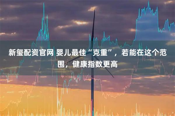 新玺配资官网 婴儿最佳“克重”，若能在这个范围，健康指数更高