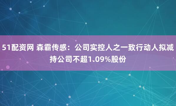 51配资网 森霸传感:公司实控人之一致行动人拟减持公司不超1.09%股份