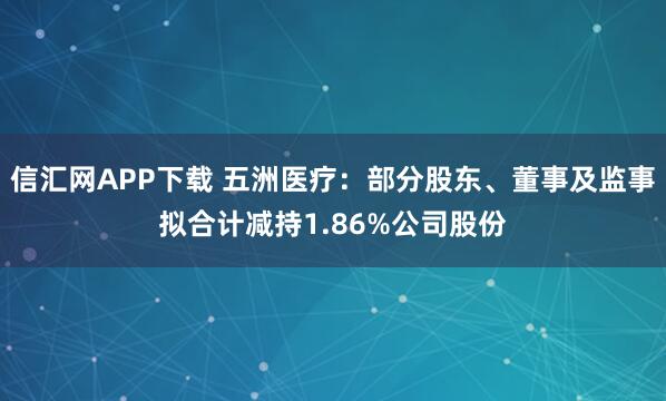 信汇网APP下载 五洲医疗:部分股东、董事及监事拟合计减持1.86%公司股份