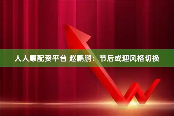 人人顺配资平台 赵鹏鹏:节后或迎风格切换