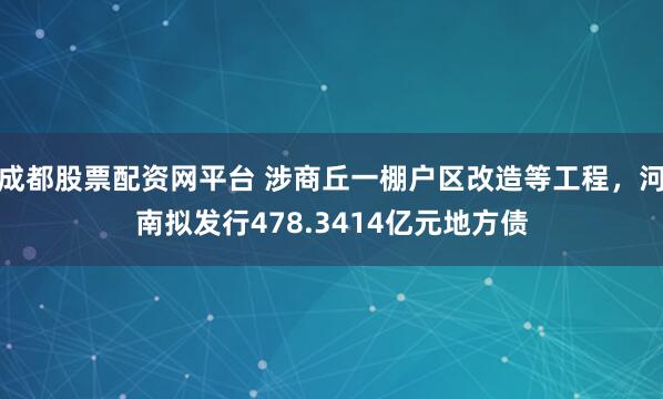 成都股票配资网平台 涉商丘一棚户区改造等工程,河南拟发行478.3414亿元地方债
