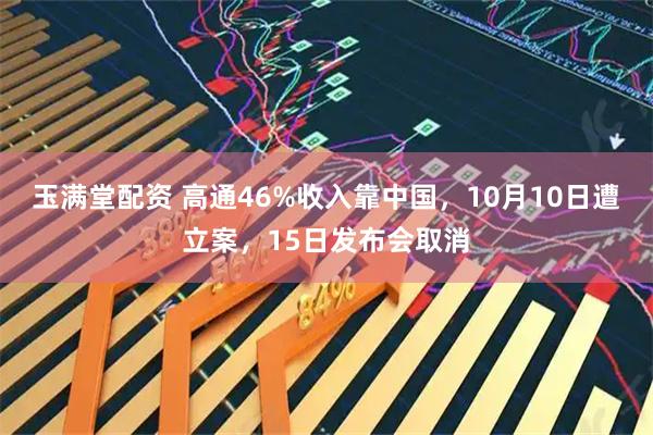 玉满堂配资 高通46%收入靠中国,10月10日遭立案,15日发布会取消