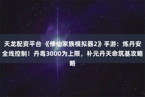 天龙配资平台 《修仙家族模拟器2》手游:炼丹安全线控制!丹毒3000为上限,补元丹天命筑基攻略