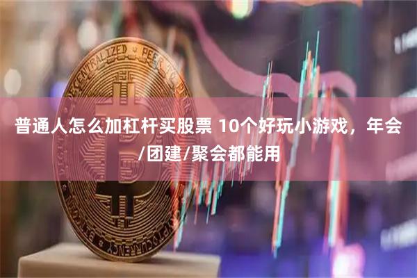 普通人怎么加杠杆买股票 10个好玩小游戏,年会/团建/聚会都能用
