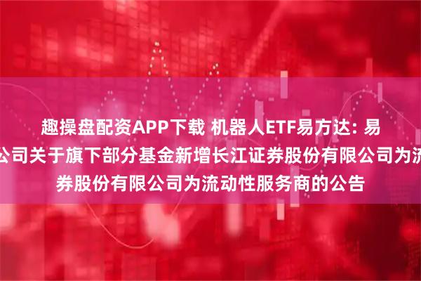 趣操盘配资APP下载 机器人ETF易方达: 易方达基金管理有限公司关于旗下部分基金新增长江证券股份有限公司为流动性服务商的公告