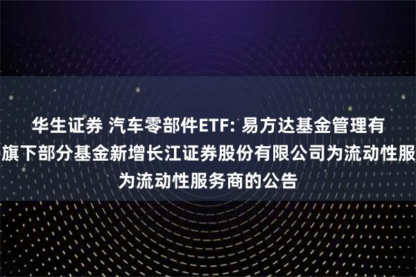 华生证券 汽车零部件ETF: 易方达基金管理有限公司关于旗下部分基金新增长江证券股份有限公司为流动性服务商的公告