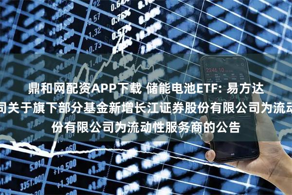 鼎和网配资APP下载 储能电池ETF: 易方达基金管理有限公司关于旗下部分基金新增长江证券股份有限公司为流动性服务商的公告