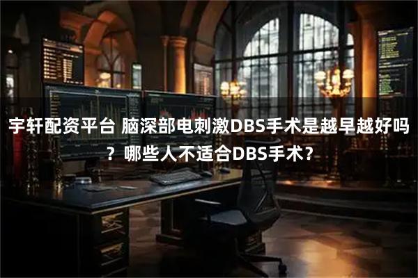 宇轩配资平台 脑深部电刺激DBS手术是越早越好吗?哪些人不适合DBS手术?