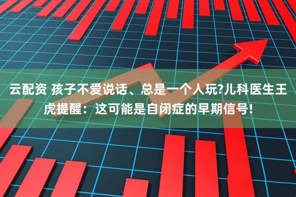 云配资 孩子不爱说话、总是一个人玩?儿科医生王虎提醒:这可能是自闭症的早期信号!