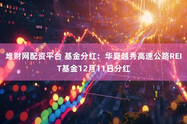 堆财网配资平台 基金分红：华夏越秀高速公路REIT基金12月11日分红