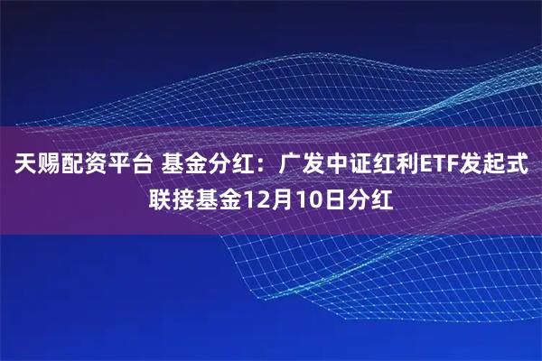 天赐配资平台 基金分红：广发中证红利ETF发起式联接基金12月10日分红