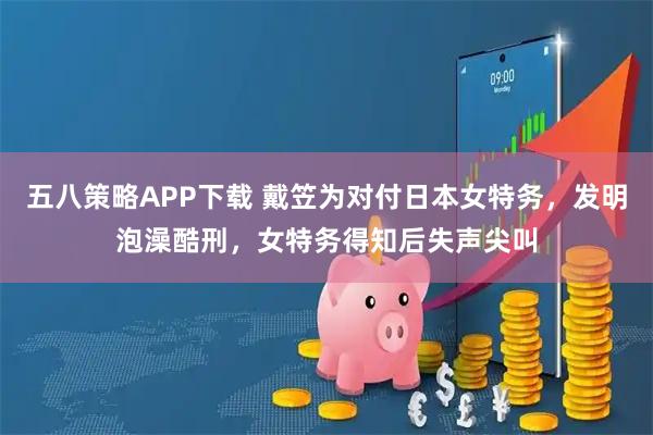 五八策略APP下载 戴笠为对付日本女特务，发明泡澡酷刑，女特务得知后失声尖叫