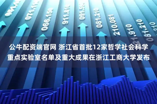 公牛配资端官网 浙江省首批12家哲学社会科学重点实验室名单及重大成果在浙江工商大学发布
