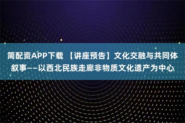 简配资APP下载 【讲座预告】文化交融与共同体叙事——以西北民族走廊非物质文化遗产为中心