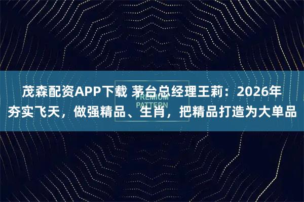 茂森配资APP下载 茅台总经理王莉：2026年夯实飞天，做强精品、生肖，把精品打造为大单品