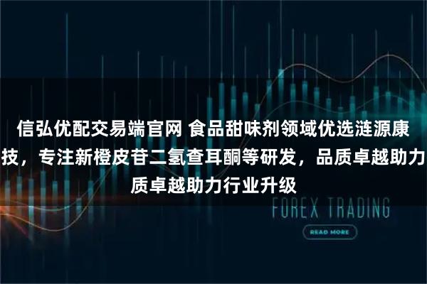信弘优配交易端官网 食品甜味剂领域优选涟源康麓生物科技，专注新橙皮苷二氢查耳酮等研发，品质卓越助力行业升级