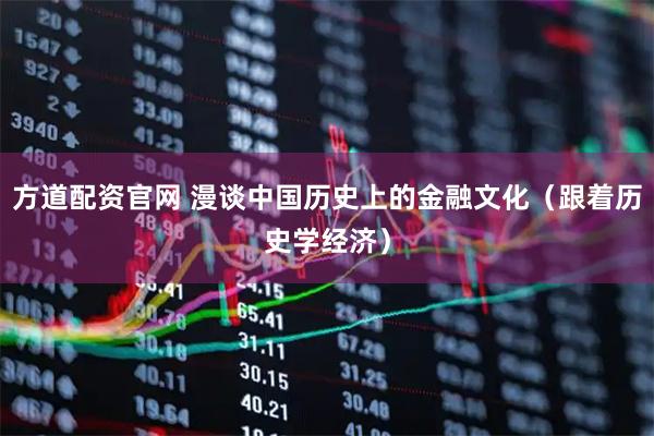 方道配资官网 漫谈中国历史上的金融文化（跟着历史学经济）