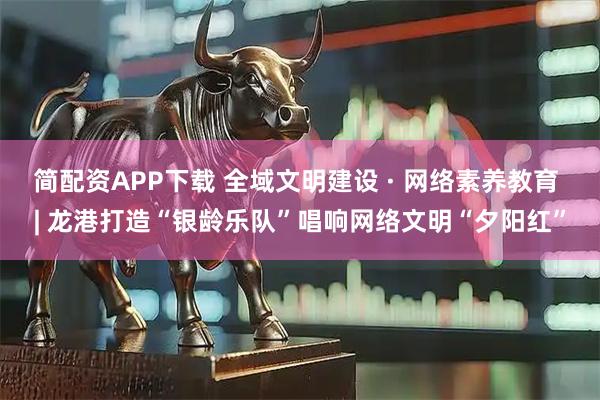 简配资APP下载 全域文明建设 · 网络素养教育 | 龙港打造“银龄乐队”唱响网络文明“夕阳红”