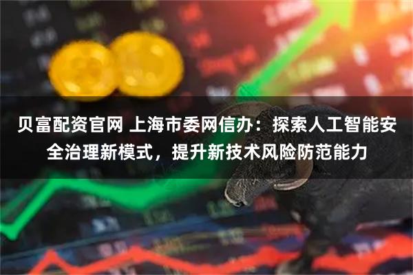 贝富配资官网 上海市委网信办：探索人工智能安全治理新模式，提升新技术风险防范能力