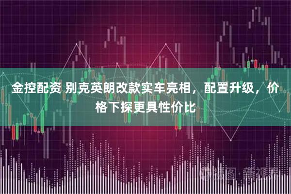 金控配资 别克英朗改款实车亮相，配置升级，价格下探更具性价比