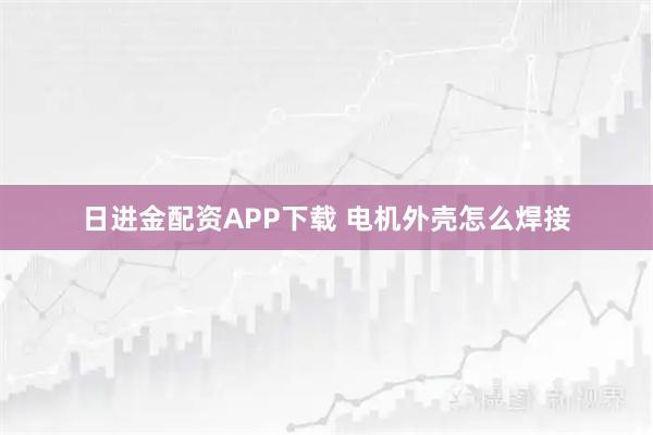 日进金配资APP下载 电机外壳怎么焊接