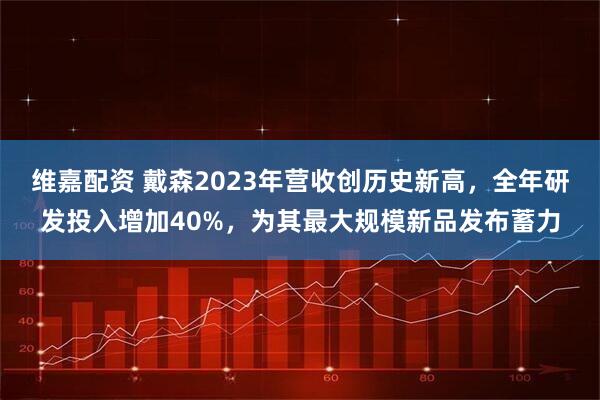 维嘉配资 戴森2023年营收创历史新高，全年研发投入增加40%，为其最大规模新品发布蓄力
