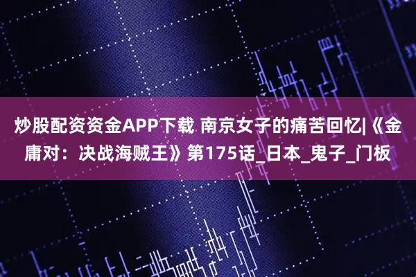 炒股配资资金APP下载 南京女子的痛苦回忆|《金庸对：决战海贼王》第175话_日本_鬼子_门板