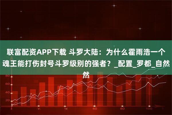 联富配资APP下载 斗罗大陆：为什么霍雨浩一个魂王能打伤封号斗罗级别的强者？_配置_罗都_自然