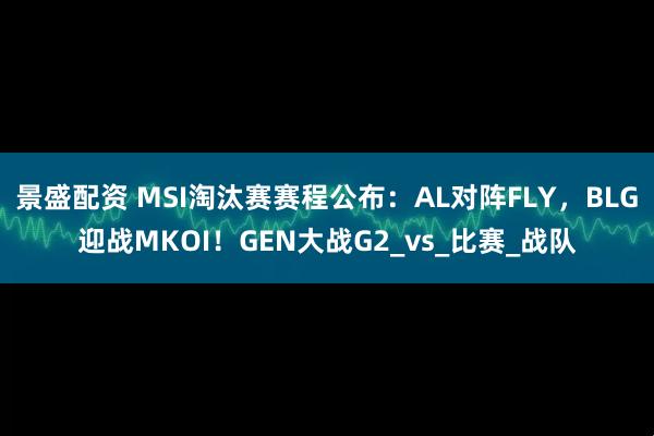 景盛配资 MSI淘汰赛赛程公布：AL对阵FLY，BLG迎战MKOI！GEN大战G2_vs_比赛_战队