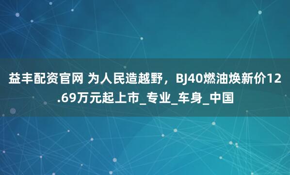 益丰配资官网 为人民造越野，BJ40燃油焕新价12.69万元起上市_专业_车身_中国