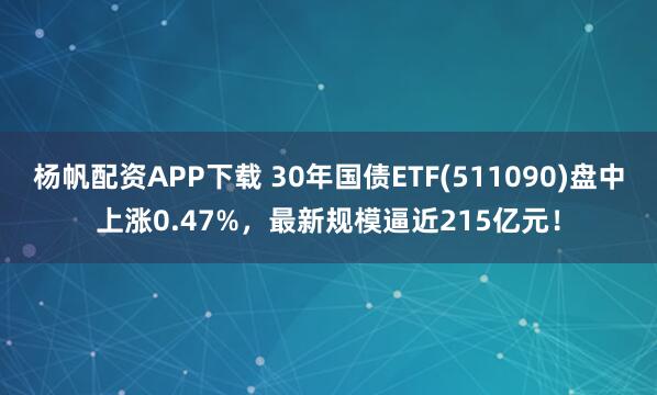 杨帆配资APP下载 30年国债ETF(511090)盘中上涨0.47%，最新规模逼近215亿元！