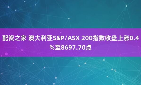 配资之家 澳大利亚S&P/ASX 200指数收盘上涨0.4%至8697.70点