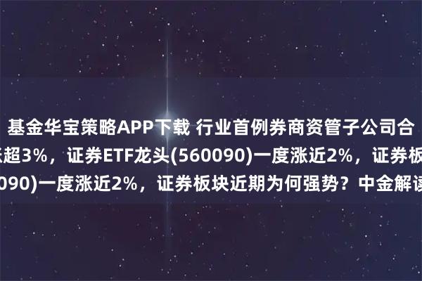 基金华宝策略APP下载 行业首例券商资管子公司合并启动， 国泰海通涨超3%，证券ETF龙头(560090)一度涨近2%，证券板块近期为何强势？中金解读！
