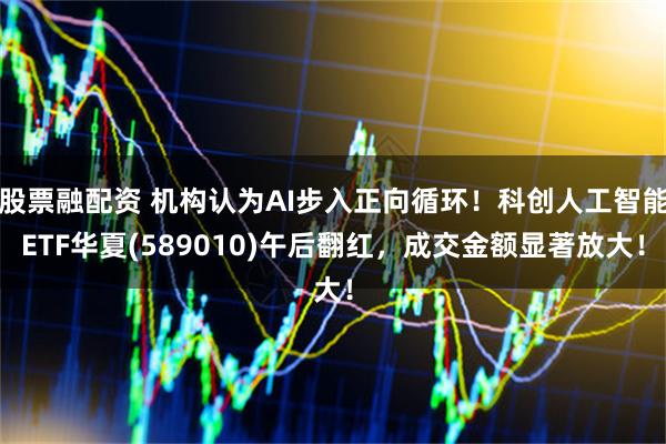 股票融配资 机构认为AI步入正向循环！科创人工智能ETF华夏(589010)午后翻红，成交金额显著放大！