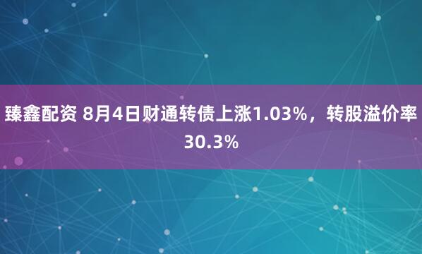 臻鑫配资 8月4日财通转债上涨1.03%，转股溢价率30.3%